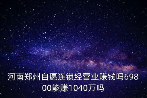 稅宣志愿者是什么，河南鄭州自愿連鎖經(jīng)營(yíng)業(yè)賺錢嗎69800能賺1040萬嗎