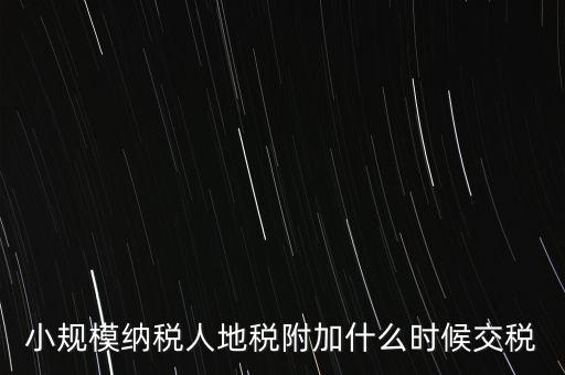 什么時(shí)候交附加稅，小規(guī)模納稅人地稅附加什么時(shí)候交稅