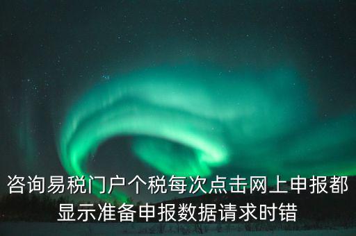 咨詢易稅門戶個稅每次點(diǎn)擊網(wǎng)上申報(bào)都顯示準(zhǔn)備申報(bào)數(shù)據(jù)請求時錯