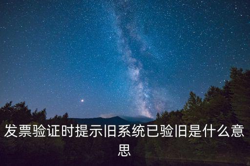 卷式發(fā)票驗舊要帶什么意思，發(fā)票驗證時提示舊系統(tǒng)已驗舊是什么意思