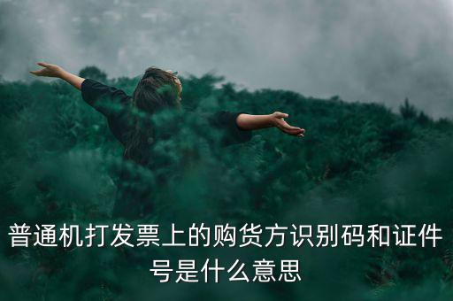 發(fā)票方識別號是什么，普通機(jī)打發(fā)票上的購貨方識別碼和證件號是什么意思