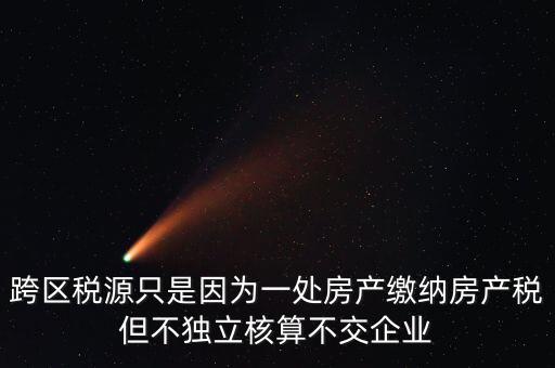 什么情況需要跨區(qū)稅源登記，跨區(qū)稅源只是因?yàn)橐惶幏慨a(chǎn)繳納房產(chǎn)稅但不獨(dú)立核算不交企業(yè)