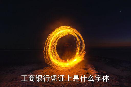 工商銀行用什么字體，工商銀行憑證上是什么字體