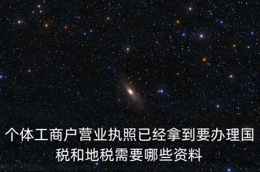 個(gè)體國稅需要什么證件，個(gè)體工商戶辦理地稅國稅需要什么資料
