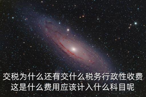 什么是稅務執(zhí)行費用，交稅為什么還有交什么稅務行政性收費這是什么費用應該計入什么科目呢