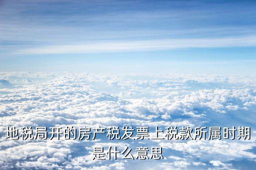 房產(chǎn)稅所屬期是什么意思，地稅局開的房產(chǎn)稅發(fā)票上稅款所屬時(shí)期是什么意思