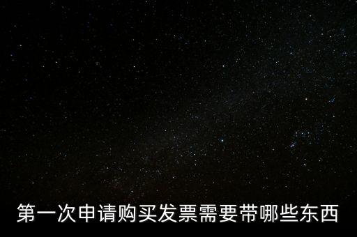 第一次開票需要什么，第一次申請(qǐng)購(gòu)買發(fā)票需要帶哪些東西