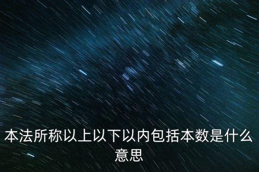 稅含本數(shù)是什么意思，本法所稱以上以下以內(nèi)包括本數(shù)是什么意思