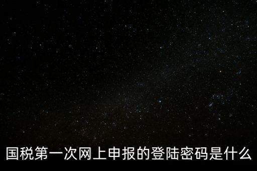 稅務平臺登錄密碼是什么，國稅第一次網(wǎng)上申報的登陸密碼是什么