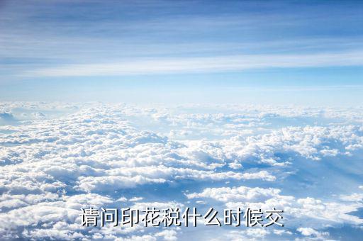 購銷合同印花稅什么時候交，請問印花稅什么時候交