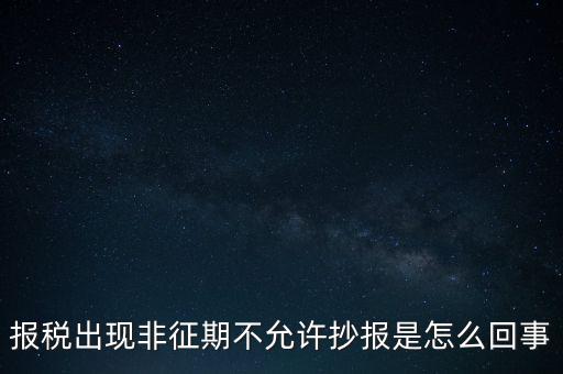 什么情況要進(jìn)行非征期抄報(bào)，稅務(wù)局通知一般納稅人實(shí)行非征期抄報(bào)稅是什么意思請(qǐng)教一下