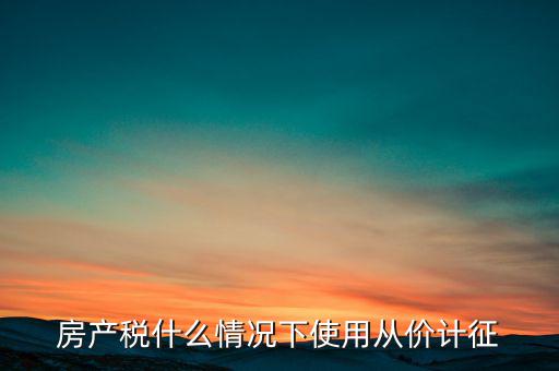 什么情況從價計征房產(chǎn)稅，判斷 我國現(xiàn)行房產(chǎn)稅的從價計征的計稅依據(jù)是房產(chǎn)的余值嗎  問