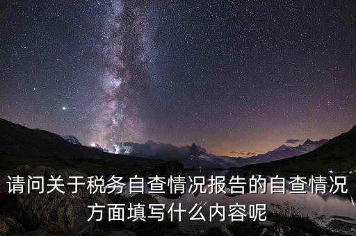 請(qǐng)問(wèn)關(guān)于稅務(wù)自查情況報(bào)告的自查情況方面填寫什么內(nèi)容呢