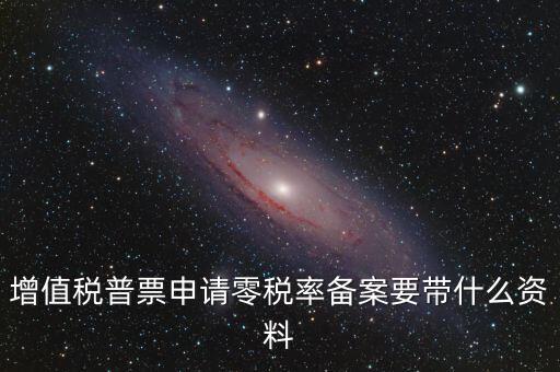 零稅率備案需要什么資料，增值稅普票申請零稅率備案要帶什么資料