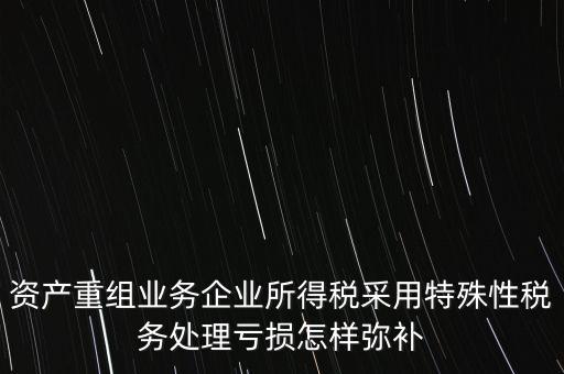 什么是稅務(wù)特殊處理方法，資產(chǎn)重組業(yè)務(wù)企業(yè)所得稅采用特殊性稅務(wù)處理虧損怎樣彌補