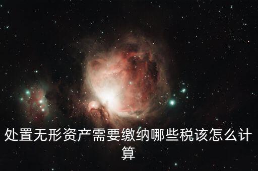 處置不動(dòng)產(chǎn)交什么稅，處置無形資產(chǎn)需要繳納哪些稅該怎么計(jì)算