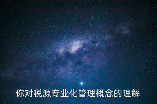 什么是稅源專業(yè)化管理，稅務(wù)專業(yè)化管理 稅源管理包含哪些內(nèi)容