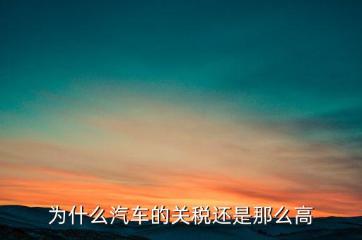為什么汽車票稅很高，為什么汽車的關稅還是那么高
