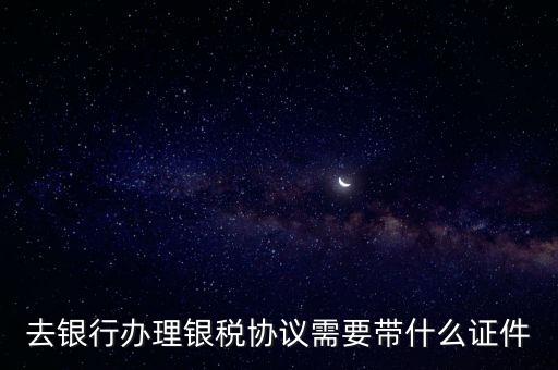 銀稅協(xié)議書是什么，去銀行辦理銀稅協(xié)議需要帶什么證件