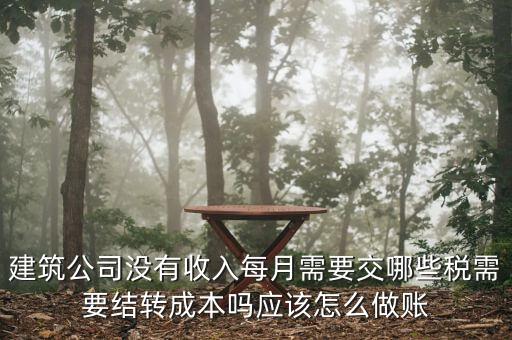 建筑公司沒有收入每月需要交哪些稅需要結轉成本嗎應該怎么做賬