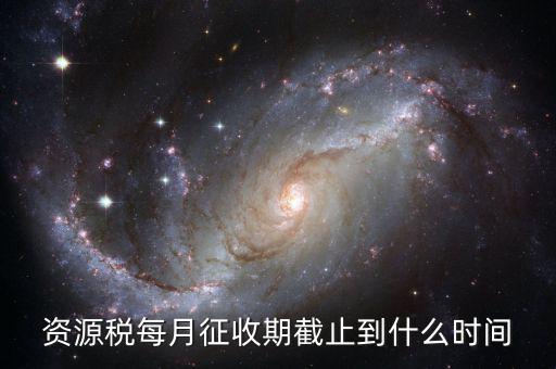 資源稅什么時(shí)候交，資源稅每月征收期截止到什么時(shí)間