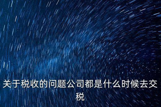 關(guān)于稅收的問題公司都是什么時(shí)候去交稅