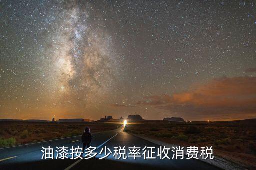 涂料按什么征消費(fèi)稅，油漆按多少稅率征收消費(fèi)稅