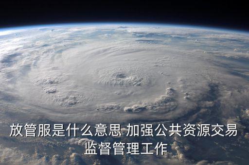 什么是國稅放管服改革，放管服是什么意思 加強(qiáng)公共資源交易 監(jiān)督管理工作