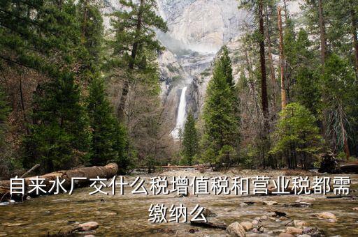 銷售自來水是交什么稅，自來水廠交什么稅增值稅和營(yíng)業(yè)稅都需繳納么