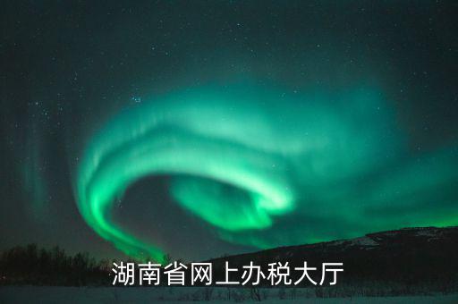 湖南網(wǎng)上報(bào)稅是在什么網(wǎng)站，湖南地稅網(wǎng)上申報(bào)系統(tǒng)