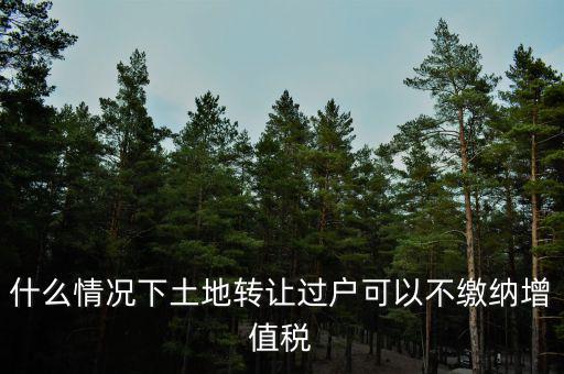 土地出讓不征收什么稅，什么情況下土地轉(zhuǎn)讓過戶可以不繳納增值稅