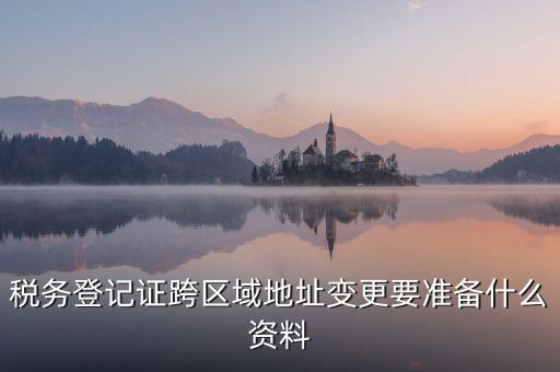 跨區(qū)域稅源登記需要什么資料，我的公司跨區(qū)域遷址了能告訴我下稅務(wù)登記證那塊怎么搞嗎要