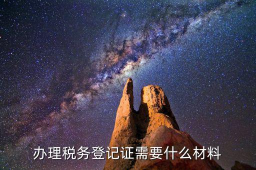 稅務(wù)登記需要帶什么資料，辦理稅務(wù)登記要交哪些材料