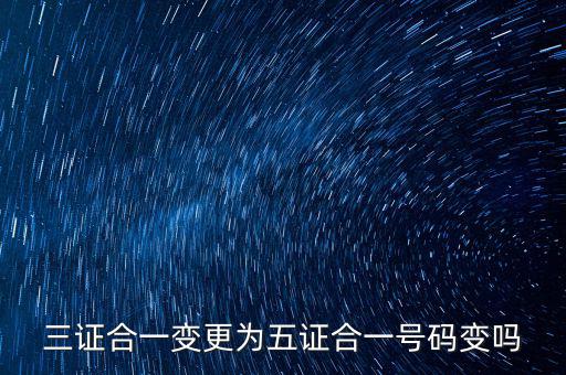 什么是三證合一號碼變了嗎，三證合一變更為五證合一號碼變嗎