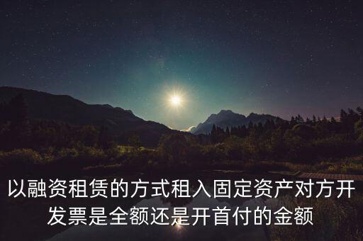 營改增試點(diǎn)是什么，以融資租賃的方式租入固定資產(chǎn)對方開發(fā)票是全額還是開首付的金額
