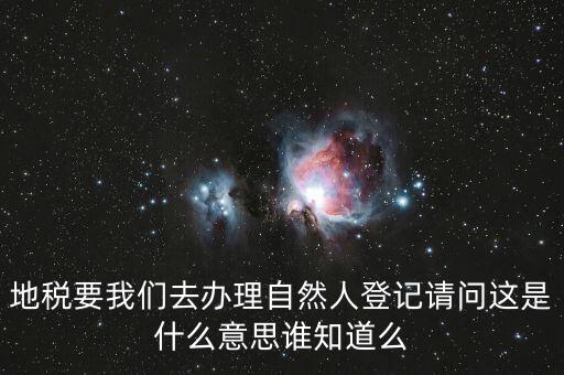 什么時(shí)候要自然人登記，地稅要我們?nèi)マk理自然人登記請(qǐng)問(wèn)這是什么意思誰(shuí)知道么