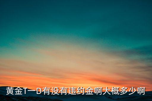 違約金金屬于什么費(fèi)用，黃金T一D有沒有違約金啊大概多少啊