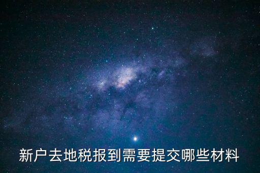 新戶報(bào)道需要帶什么，新戶去地稅報(bào)到需要提交哪些材料