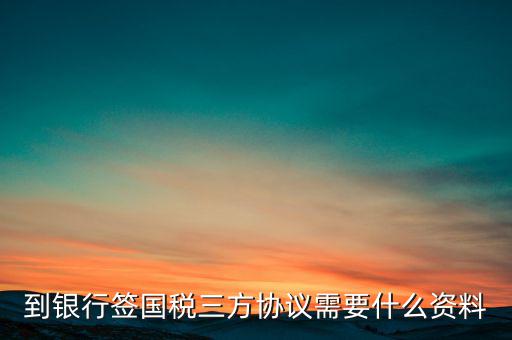 國稅簽三方協(xié)議需要帶什么，到銀行簽國稅三方協(xié)議需要什么資料