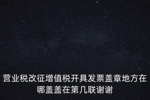 營業(yè)稅發(fā)票蓋什么章，營業(yè)稅改征增值稅開具發(fā)票蓋章地方在哪蓋蓋在第幾聯(lián)謝謝
