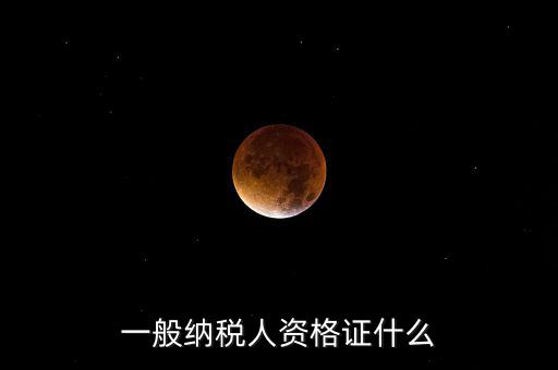 一般納稅人資格證明是什么，一般納稅人的認定資格是什么