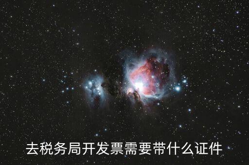 稅務(wù)發(fā)行需要什么資料，去稅務(wù)局開發(fā)票需要帶什么證件