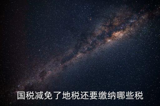 免征稅了還要交什么稅，國(guó)稅減免了地稅還要繳納哪些稅