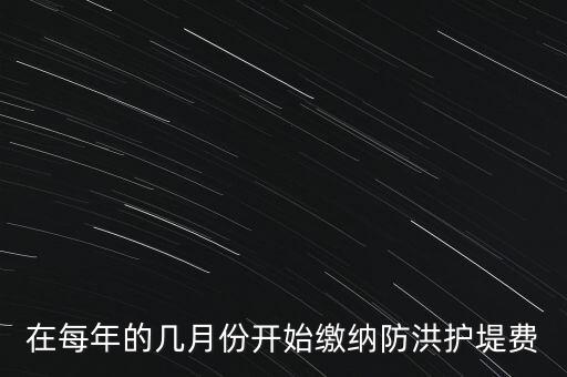 防洪費(fèi)從什么時(shí)候開(kāi)始停征，在每年的幾月份開(kāi)始繳納防洪護(hù)堤費(fèi)