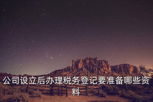 稅務(wù)登記辦理需要什么資料，公司設(shè)立后辦理稅務(wù)登記要準(zhǔn)備哪些資料