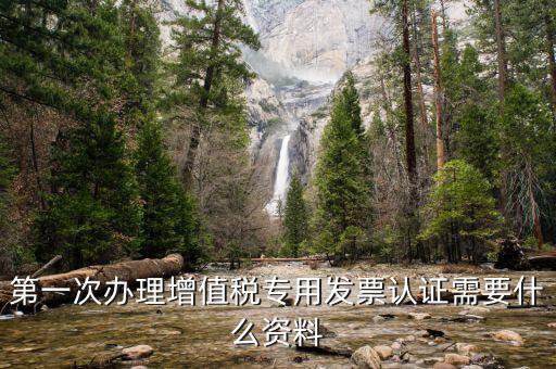 認證發(fā)票認證前準備什么，第一次辦理增值稅專用發(fā)票認證需要什么資料