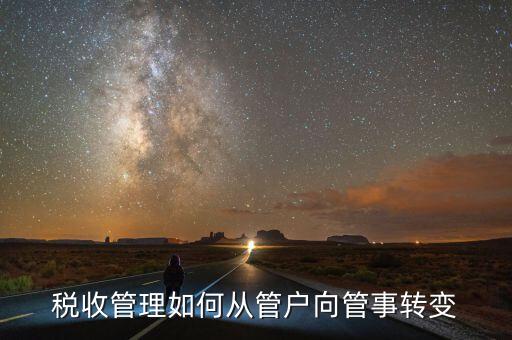 現(xiàn)代化稅收征管體系以什么為導(dǎo)向，稅收管理如何從管戶向管事轉(zhuǎn)變