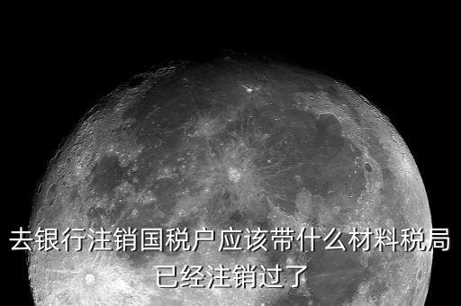 去銀行注銷國稅戶應該帶什么材料稅局已經(jīng)注銷過了