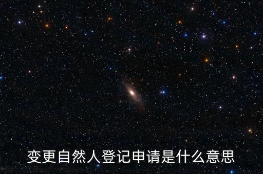 變更自然人登記業(yè)務(wù)是什么業(yè)務(wù)，變更自然人登記申請是什么意思