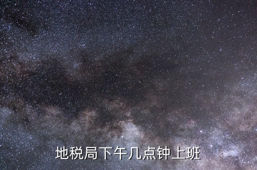 湖南地稅什么時候上班時間表，地稅局下午幾點(diǎn)鐘上班
